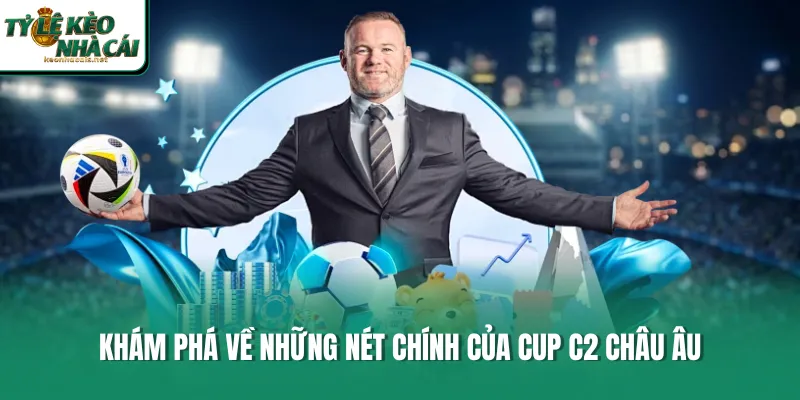 Khám phá về những nét chính của Cup C2 Châu Âu 