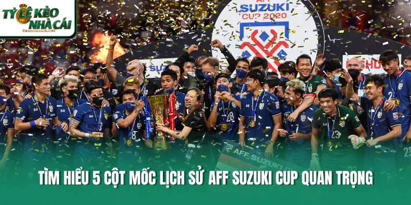 Tìm hiểu 5 cột mốc lịch sử AFF Suzuki Cup quan trọng 
